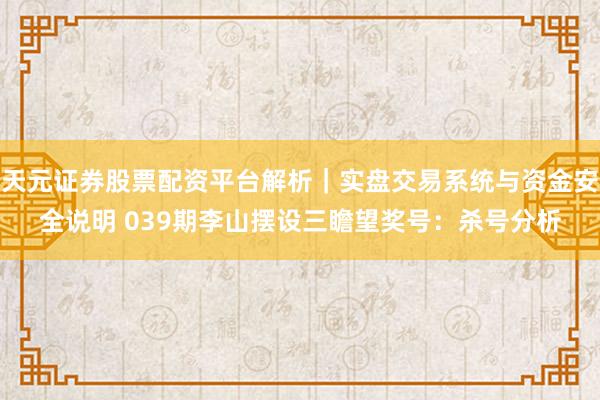 天元证券股票配资平台解析｜实盘交易系统与资金安全说明 039期李山摆设三瞻望奖号：杀号分析