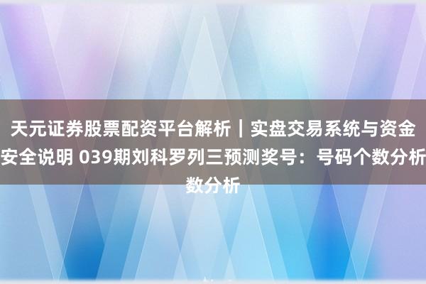 天元证券股票配资平台解析｜实盘交易系统与资金安全说明 039期刘科罗列三预测奖号：号码个数分析