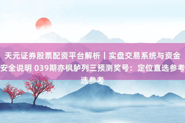 天元证券股票配资平台解析｜实盘交易系统与资金安全说明 039期亦枫胪列三预测奖号：定位直选参考