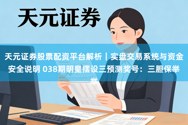 天元证券股票配资平台解析|实盘交易系统与资金安全说明 038期明皇摆设三预测奖号:三胆保举