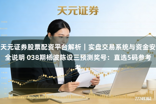 天元证券股票配资平台解析｜实盘交易系统与资金安全说明 038期杨波陈设三预测奖号：直选5码参考