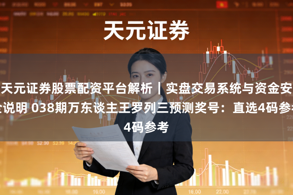 天元证券股票配资平台解析｜实盘交易系统与资金安全说明 038期万东谈主王罗列三预测奖号：直选4码参考