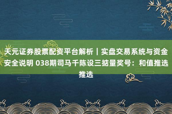 天元证券股票配资平台解析｜实盘交易系统与资金安全说明 038期司马千陈设三掂量奖号：和值推选