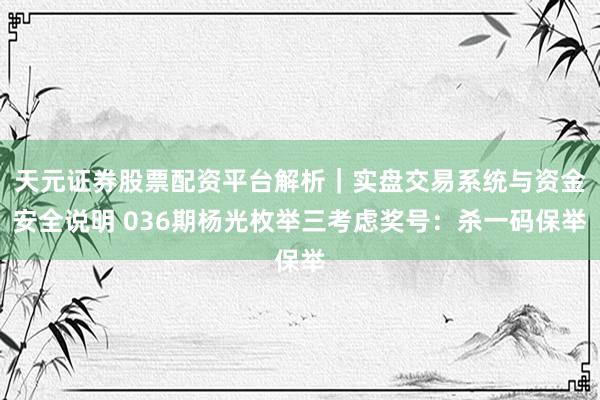 天元证券股票配资平台解析｜实盘交易系统与资金安全说明 036期杨光枚举三考虑奖号：杀一码保举