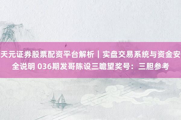 天元证券股票配资平台解析|实盘交易系统与资金安全说明 036期发哥陈设三瞻望奖号:三胆参考