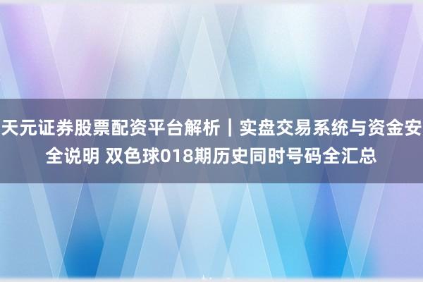 天元证券股票配资平台解析｜实盘交易系统与资金安全说明 双色球018期历史同时号码全汇总