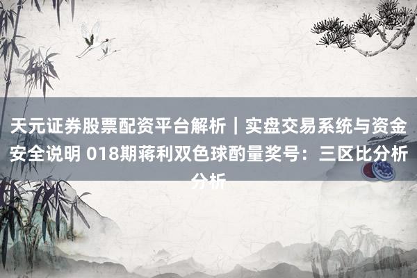 天元证券股票配资平台解析｜实盘交易系统与资金安全说明 018期蒋利双色球酌量奖号：三区比分析