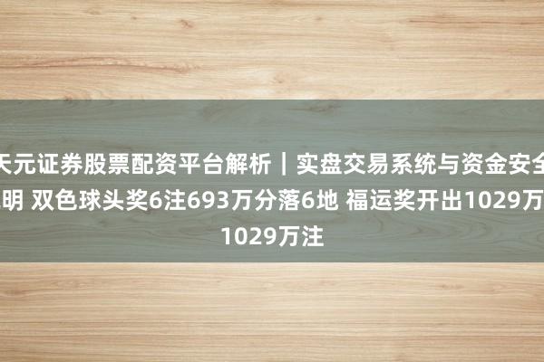 天元证券股票配资平台解析｜实盘交易系统与资金安全说明 双色球头奖6注693万分落6地 福运奖开出1029万注