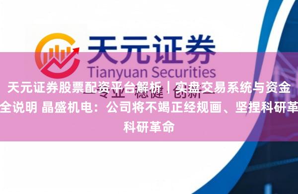 天元证券股票配资平台解析｜实盘交易系统与资金安全说明 晶盛机电：公司将不竭正经规画、坚捏科研革命