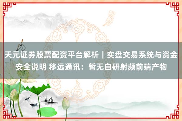 天元证券股票配资平台解析｜实盘交易系统与资金安全说明 移远通讯：暂无自研射频前端产物