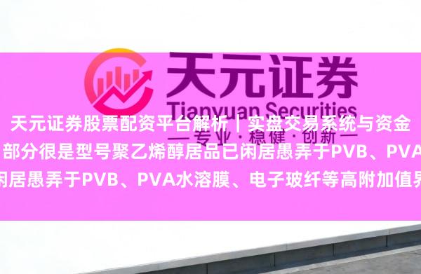 天元证券股票配资平台解析|实盘交易系统与资金安全说明 双欣材料:部分很是型号聚乙烯醇居品已闲居愚弄于PVB、PVA水溶膜、电子玻纤等高附加值界限