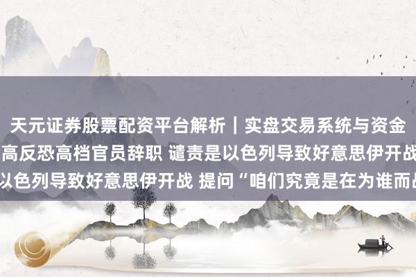 天元证券股票配资平台解析｜实盘交易系统与资金安全说明 好意思国最高反恐高档官员辞职 谴责是以色列导致好意思伊开战 提问“咱们究竟是在为谁而战”