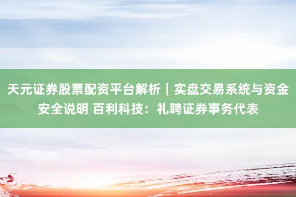 天元证券股票配资平台解析｜实盘交易系统与资金安全说明 百利科技：礼聘证券事务代表