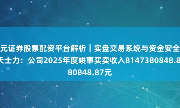 天元证券股票配资平台解析｜实盘交易系统与资金安全说明 天士力：公司2025年度竣事买卖收入8147380848.87元