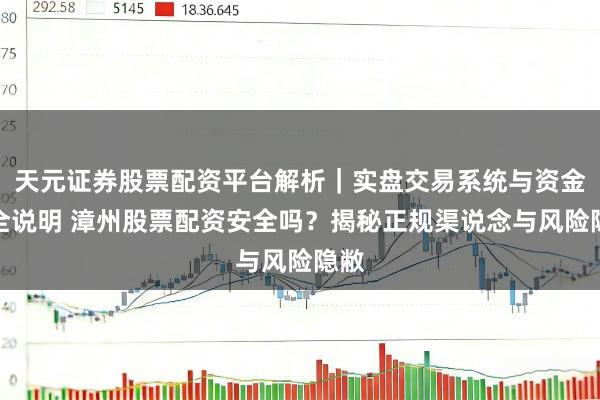 天元证券股票配资平台解析｜实盘交易系统与资金安全说明 漳州股票配资安全吗？揭秘正规渠说念与风险隐敝