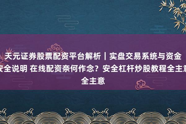 天元证券股票配资平台解析|实盘交易系统与资金安全说明 在线配资奈何作念?安全杠杆炒股教程全主意