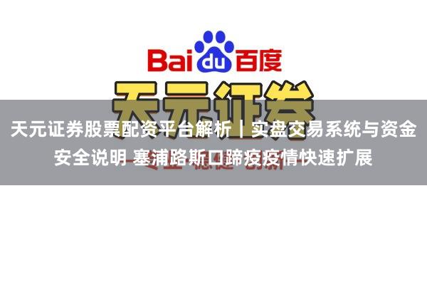 天元证券股票配资平台解析｜实盘交易系统与资金安全说明 塞浦路斯口蹄疫疫情快速扩展