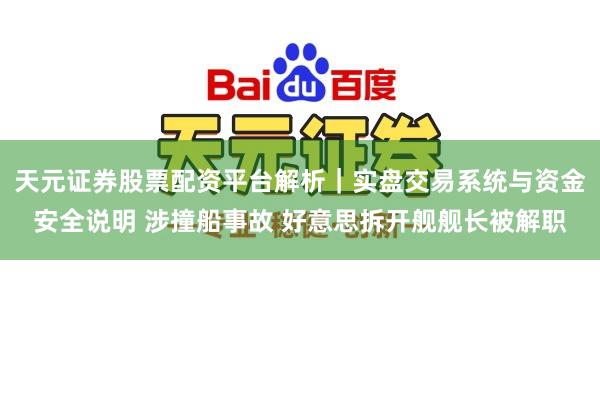 天元证券股票配资平台解析｜实盘交易系统与资金安全说明 涉撞船事故 好意思拆开舰舰长被解职