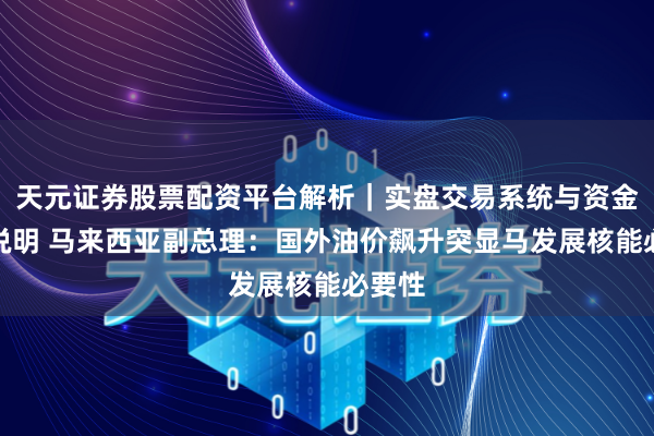 天元证券股票配资平台解析｜实盘交易系统与资金安全说明 马来西亚副总理：国外油价飙升突显马发展核能必要性
