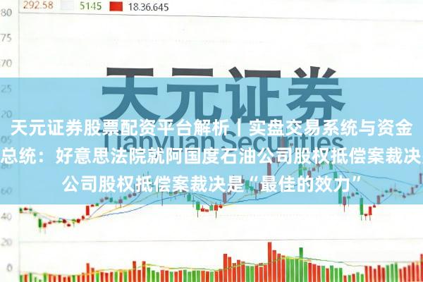 天元证券股票配资平台解析｜实盘交易系统与资金安全说明 阿根廷总统：好意思法院就阿国度石油公司股权抵偿案裁决是“最佳的效力”