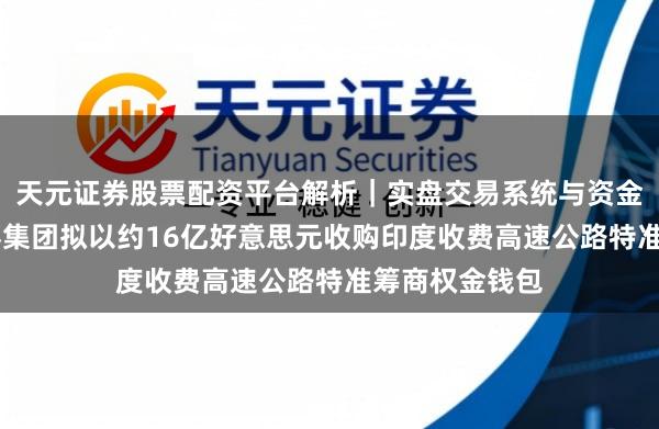 天元证券股票配资平台解析｜实盘交易系统与资金安全说明 万喜集团拟以约16亿好意思元收购印度收费高速公路特准筹商权金钱包