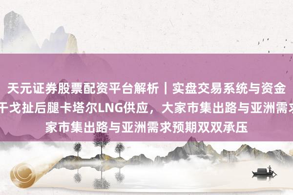 天元证券股票配资平台解析｜实盘交易系统与资金安全说明 伊朗干戈扯后腿卡塔尔LNG供应，大家市集出路与亚洲需求预期双双承压