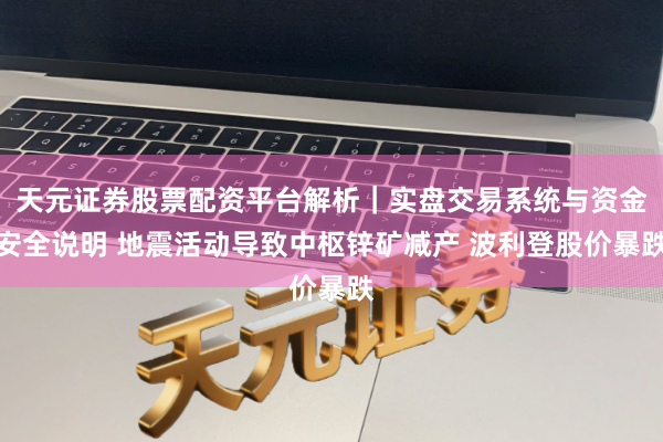 天元证券股票配资平台解析|实盘交易系统与资金安全说明 地震活动导致中枢锌矿减产 波利登股价暴跌
