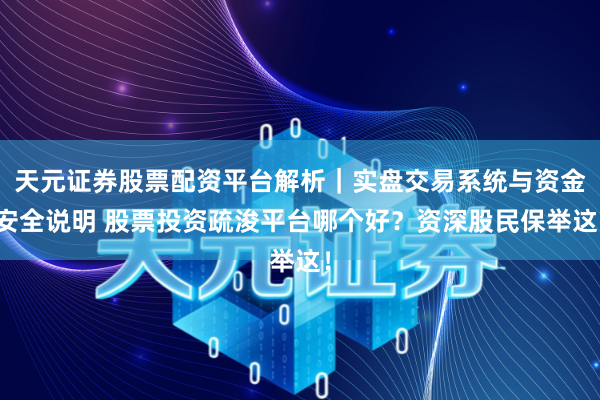 天元证券股票配资平台解析｜实盘交易系统与资金安全说明 股票投资疏浚平台哪个好？资深股民保举这！