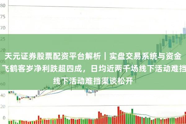 天元证券股票配资平台解析|实盘交易系统与资金安全说明 飞鹤客岁净利跌超四成,日均近两千场线下活动难挡渠谈松开