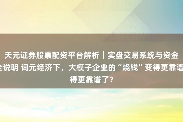 天元证券股票配资平台解析|实盘交易系统与资金安全说明 词元经济下,大模子企业的“烧钱”变得更靠谱了?
