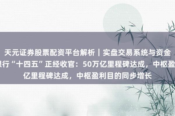 天元证券股票配资平台解析｜实盘交易系统与资金安全说明 工商银行“十四五”正经收官：50万亿里程碑达成，中枢盈利目的同步增长