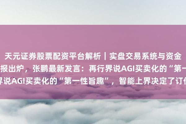 天元证券股票配资平台解析|实盘交易系统与资金安全说明 智谱首份财报出炉,张鹏最新发言:再行界说AGI买卖化的“第一性旨趣”,智能上界决定了订价权