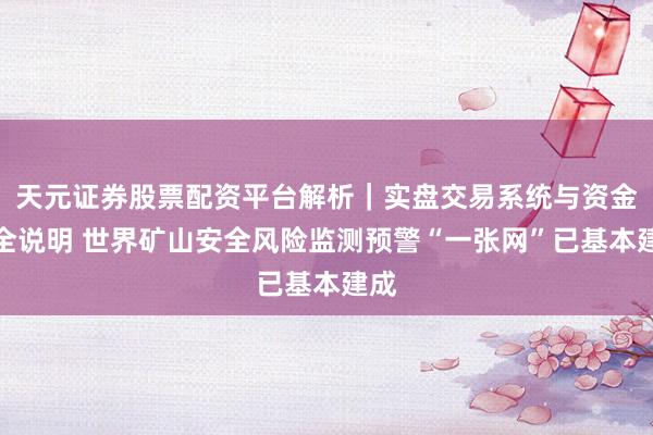 天元证券股票配资平台解析｜实盘交易系统与资金安全说明 世界矿山安全风险监测预警“一张网”已基本建成