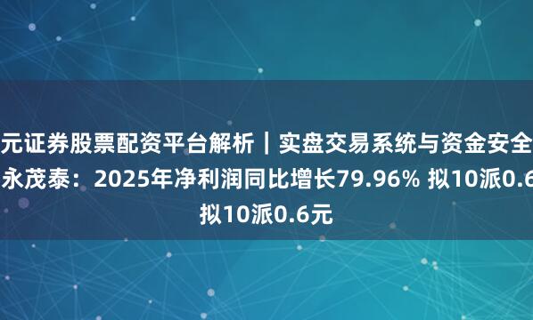 天元证券股票配资平台解析｜实盘交易系统与资金安全说明 永茂泰：2025年净利润同比增长79.96% 拟10派0.6元