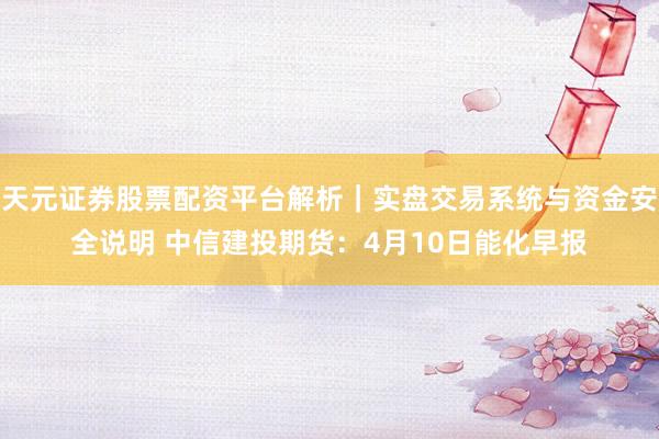 天元证券股票配资平台解析|实盘交易系统与资金安全说明 中信建投期货:4月10日能化早报