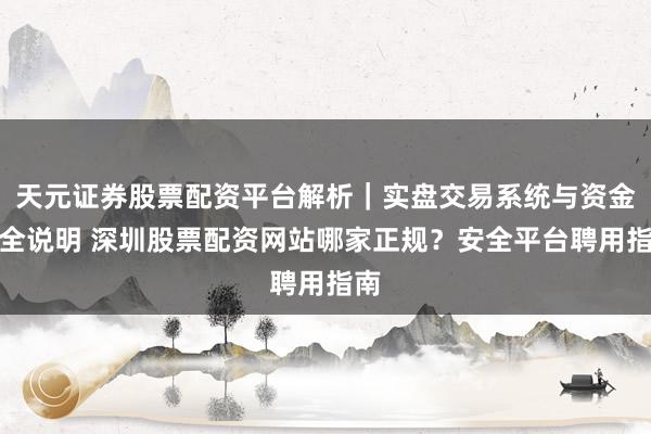 天元证券股票配资平台解析|实盘交易系统与资金安全说明 深圳股票配资网站哪家正规?安全平台聘用指南