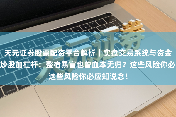 天元证券股票配资平台解析｜实盘交易系统与资金安全说明 炒股加杠杆：整宿暴富也曾血本无归？这些风险你必应知说念！