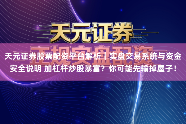 天元证券股票配资平台解析｜实盘交易系统与资金安全说明 加杠杆炒股暴富？你可能先输掉屋子！