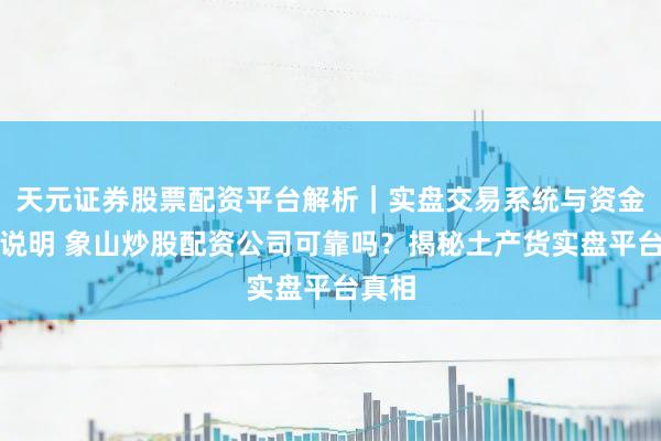 天元证券股票配资平台解析｜实盘交易系统与资金安全说明 象山炒股配资公司可靠吗？揭秘土产货实盘平台真相