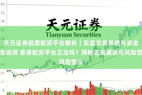 天元证券股票配资平台解析｜实盘交易系统与资金安全说明 香港配资平台正当吗？揭秘正规渠谈与风险警示