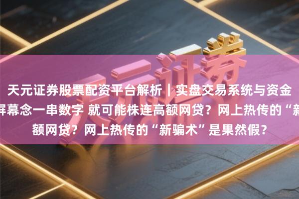 天元证券股票配资平台解析｜实盘交易系统与资金安全说明 敌手机屏幕念一串数字 就可能株连高额网贷？网上热传的“新骗术”是果然假？