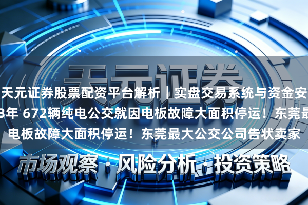 天元证券股票配资平台解析｜实盘交易系统与资金安全说明 买来还没向上3年 672辆纯电公交就因电板故障大面积停运！东莞最大公交公司告状卖家