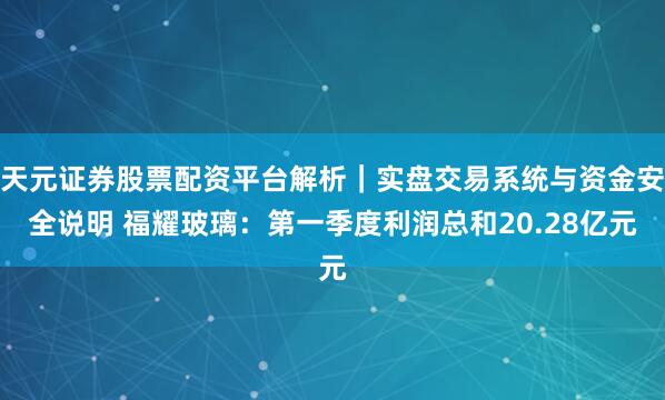 天元证券股票配资平台解析｜实盘交易系统与资金安全说明 福耀玻璃：第一季度利润总和20.28亿元
