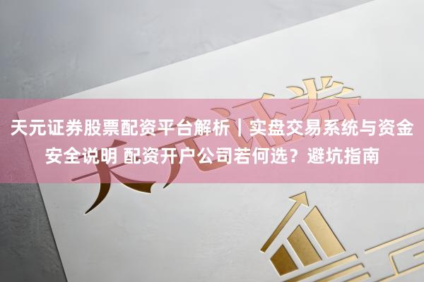 天元证券股票配资平台解析｜实盘交易系统与资金安全说明 配资开户公司若何选？避坑指南