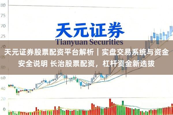 天元证券股票配资平台解析｜实盘交易系统与资金安全说明 长治股票配资，杠杆资金新选拔