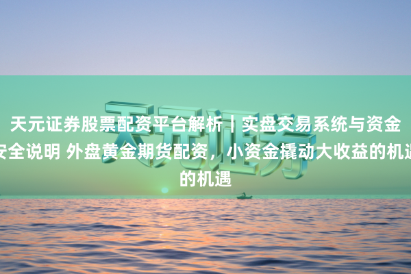 天元证券股票配资平台解析｜实盘交易系统与资金安全说明 外盘黄金期货配资，小资金撬动大收益的机遇