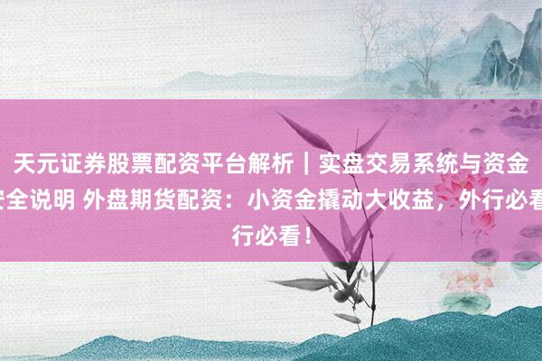 天元证券股票配资平台解析｜实盘交易系统与资金安全说明 外盘期货配资：小资金撬动大收益，外行必看！