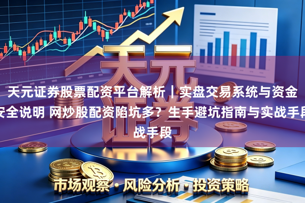 天元证券股票配资平台解析｜实盘交易系统与资金安全说明 网炒股配资陷坑多？生手避坑指南与实战手段