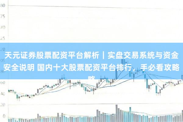 天元证券股票配资平台解析｜实盘交易系统与资金安全说明 国内十大股票配资平台排行，手必看攻略