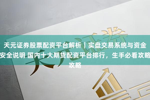 天元证券股票配资平台解析｜实盘交易系统与资金安全说明 国内十大期货配资平台排行，生手必看攻略